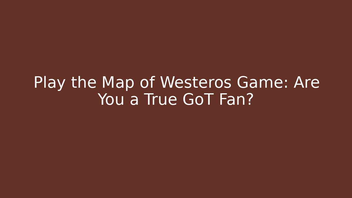 Play the Map of Westeros Game: Are You a True GoT Fan?