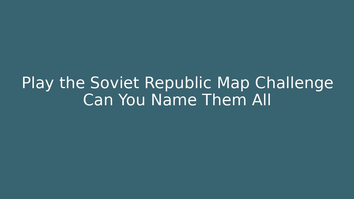 Play the Soviet Republic Map Challenge Can You Name Them All