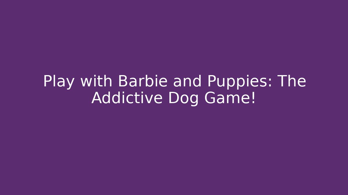 Play with Barbie and Puppies: The Addictive Dog Game!