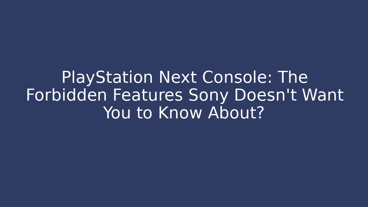 PlayStation Next Console: The Forbidden Features Sony Doesn't Want You to Know About?
