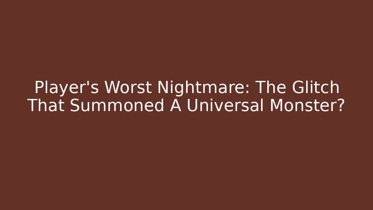 Player's Worst Nightmare: The Glitch That Summoned A Universal Monster?
