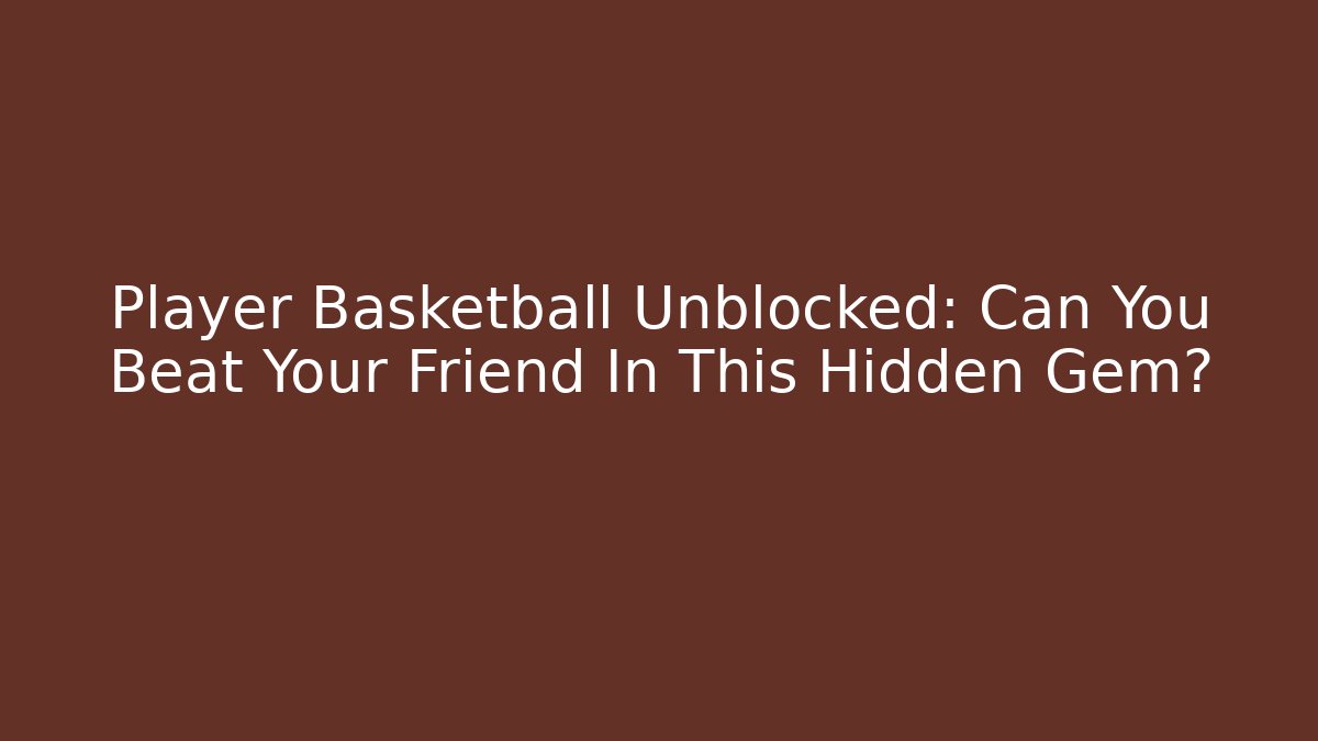 Player Basketball Unblocked: Can You Beat Your Friend In This Hidden Gem?