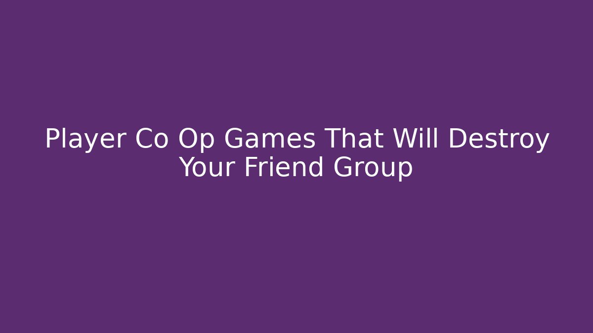 Player Co Op Games That Will Destroy Your Friend Group
