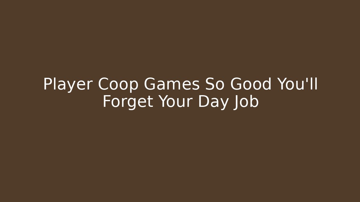 Player Coop Games So Good You’ll Forget Your Day Job