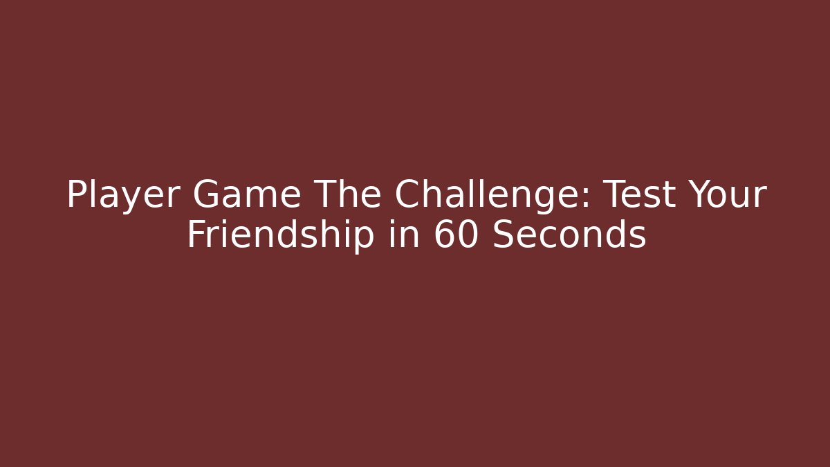 Player Game The Challenge: Test Your Friendship in 60 Seconds