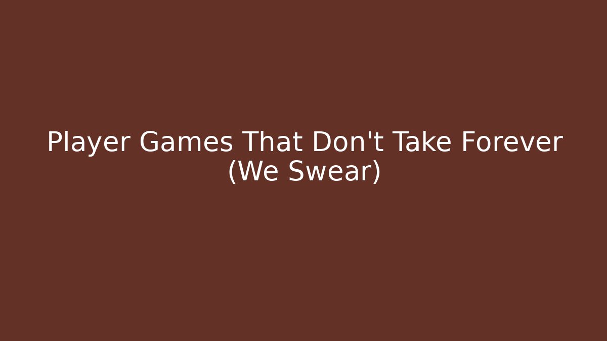 Player Games That Don't Take Forever (We Swear)