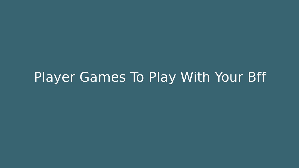 Player Games To Play With Your Bff