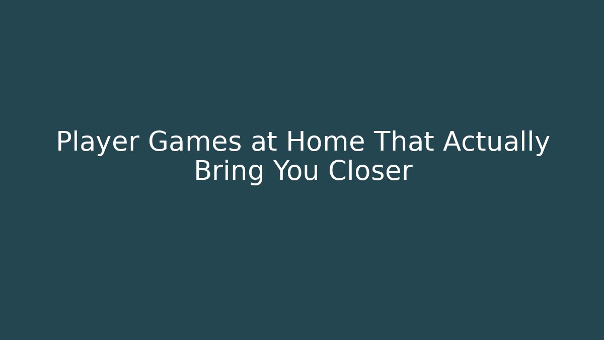 Player Games at Home That Actually Bring You Closer