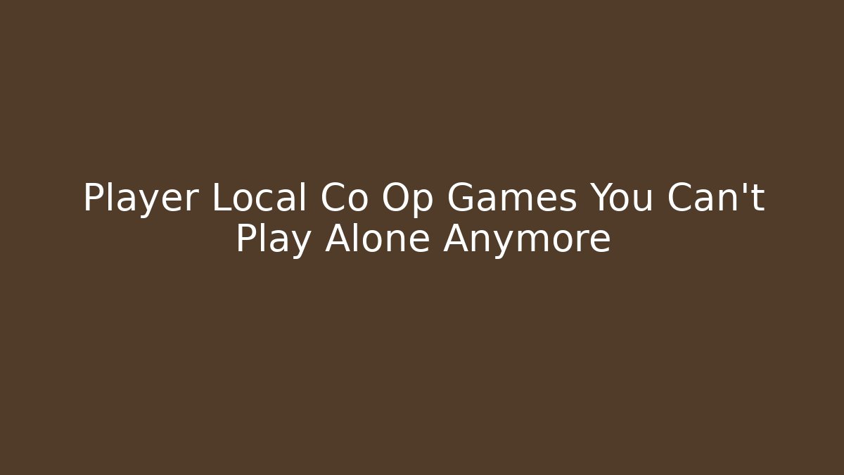 Player Local Co Op Games You Can't Play Alone Anymore