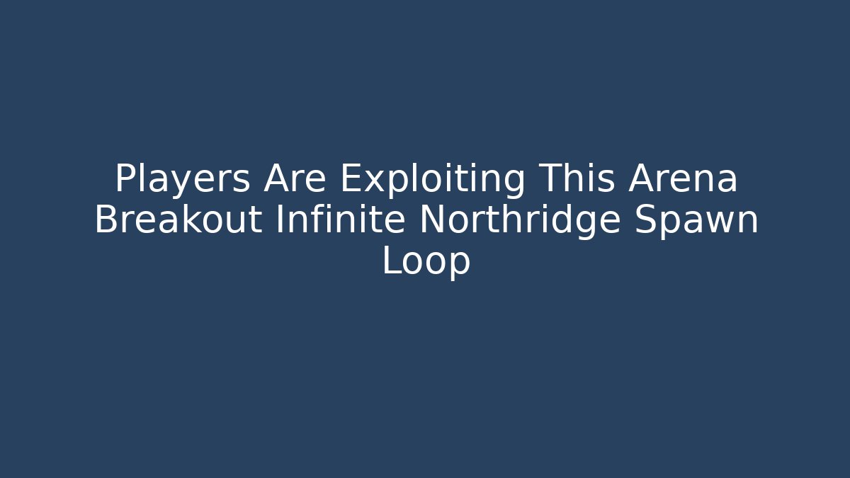 Players Are Exploiting This Arena Breakout Infinite Northridge Spawn Loop