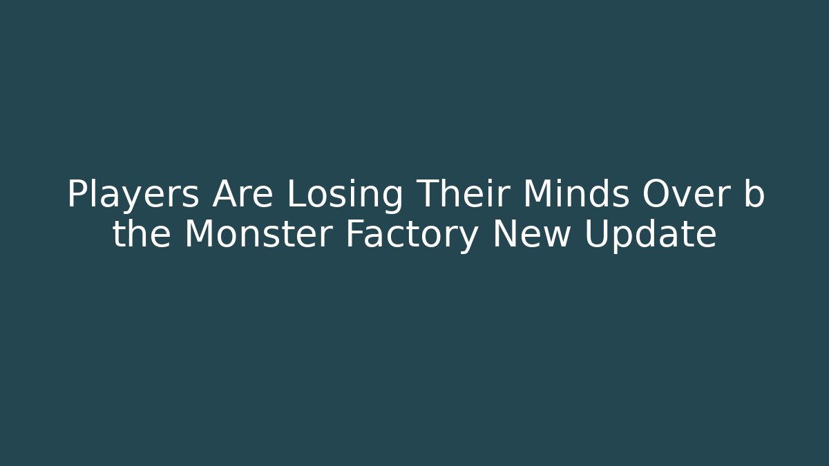 Players Are Losing Their Minds Over b the Monster Factory New Update