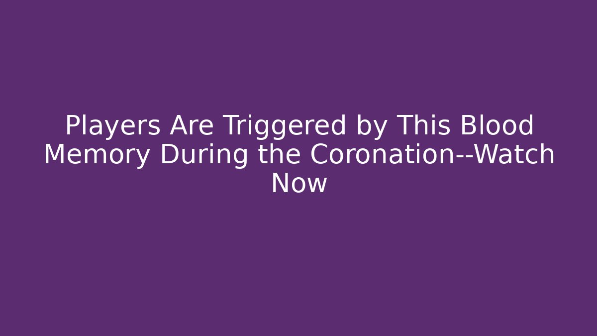 Players Are Triggered by This Blood Memory During the Coronation—Watch Now