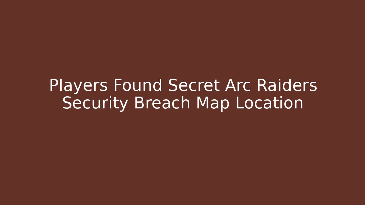 Players Found Secret Arc Raiders Security Breach Map Location