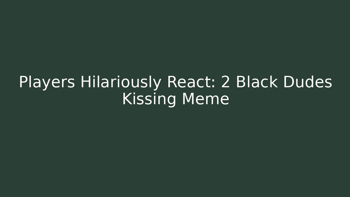 Players Hilariously React: 2 Black Dudes Kissing Meme