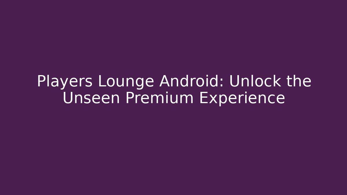 Players Lounge Android: Unlock the Unseen Premium Experience