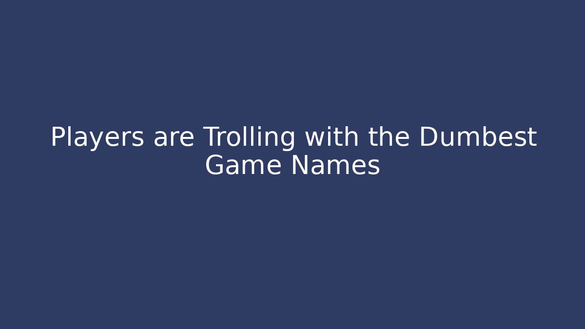 Players are Trolling with the Dumbest Game Names