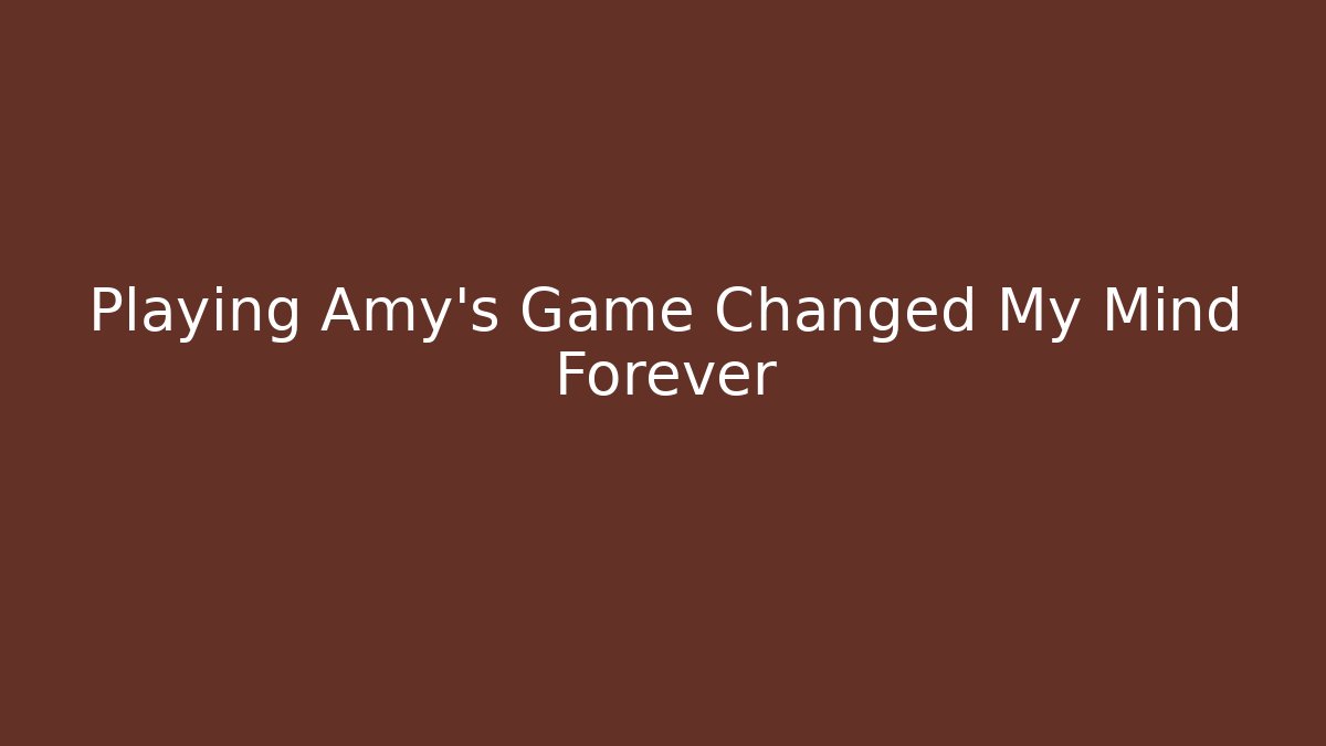 Playing Amy's Game Changed My Mind Forever