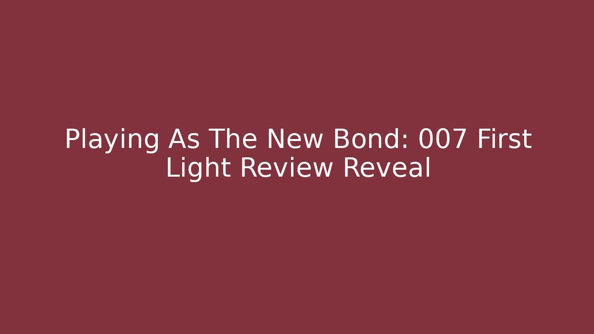 Playing As The New Bond: 007 First Light Review Reveal