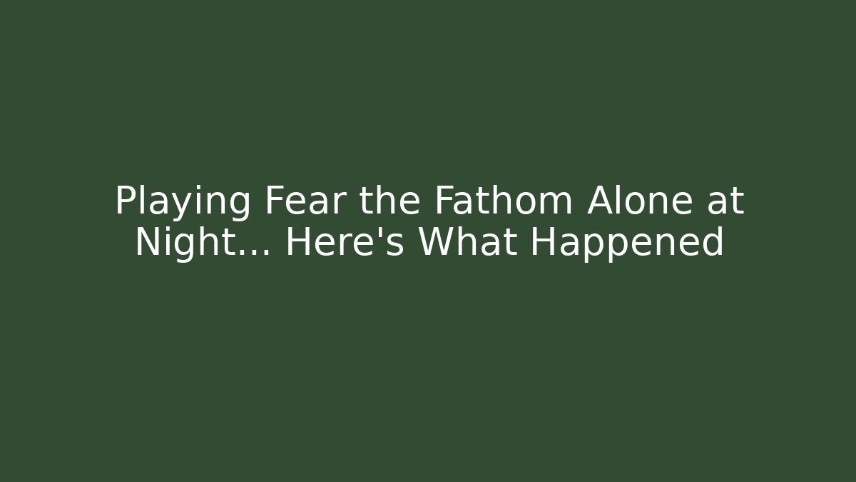 Playing Fear the Fathom Alone at Night... Here's What Happened
