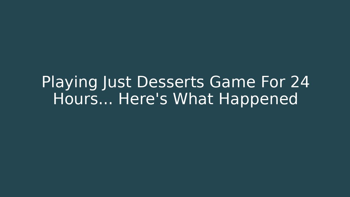 Playing Just Desserts Game For 24 Hours... Here's What Happened