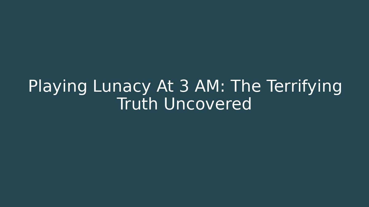 Playing Lunacy At 3 AM: The Terrifying Truth Uncovered