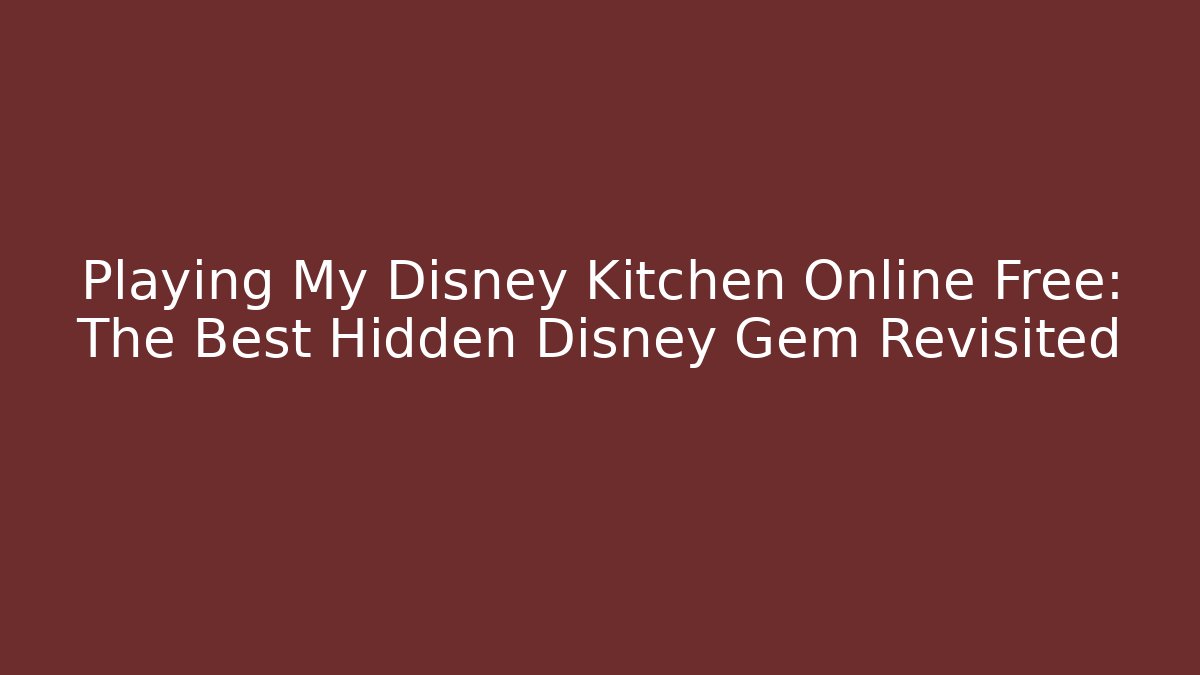 Playing My Disney Kitchen Online Free: The Best Hidden Disney Gem Revisited