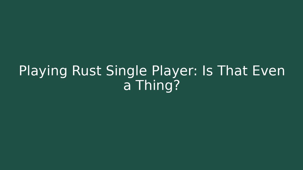 Playing Rust Single Player: Is That Even a Thing?
