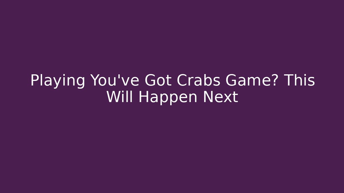 Playing You've Got Crabs Game? This Will Happen Next