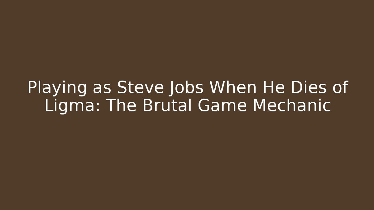 Playing as Steve Jobs When He Dies of Ligma: The Brutal Game Mechanic