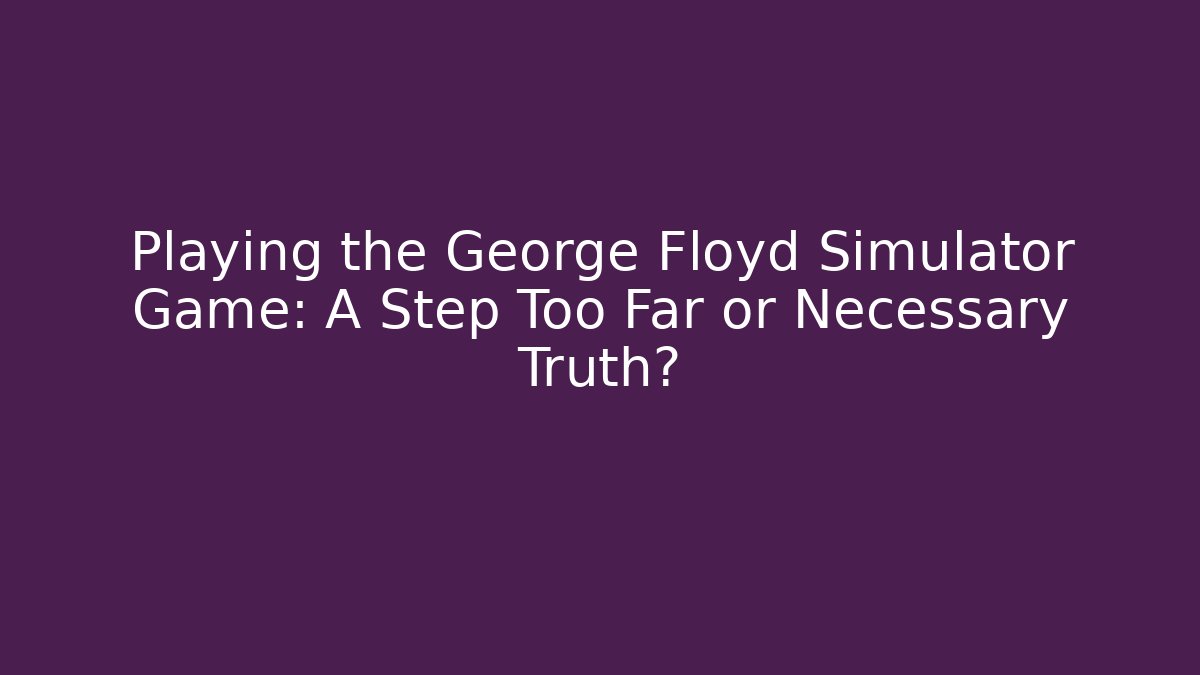 Playing the George Floyd Simulator Game: A Step Too Far or Necessary Truth?