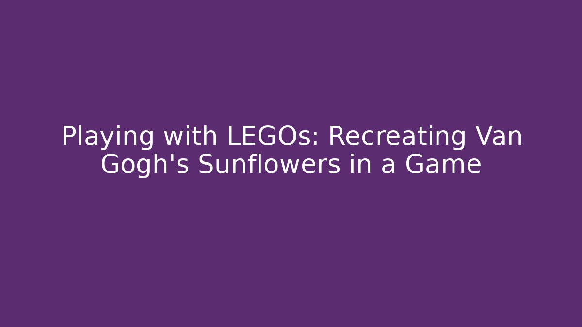 Playing with LEGOs: Recreating Van Gogh's Sunflowers in a Game