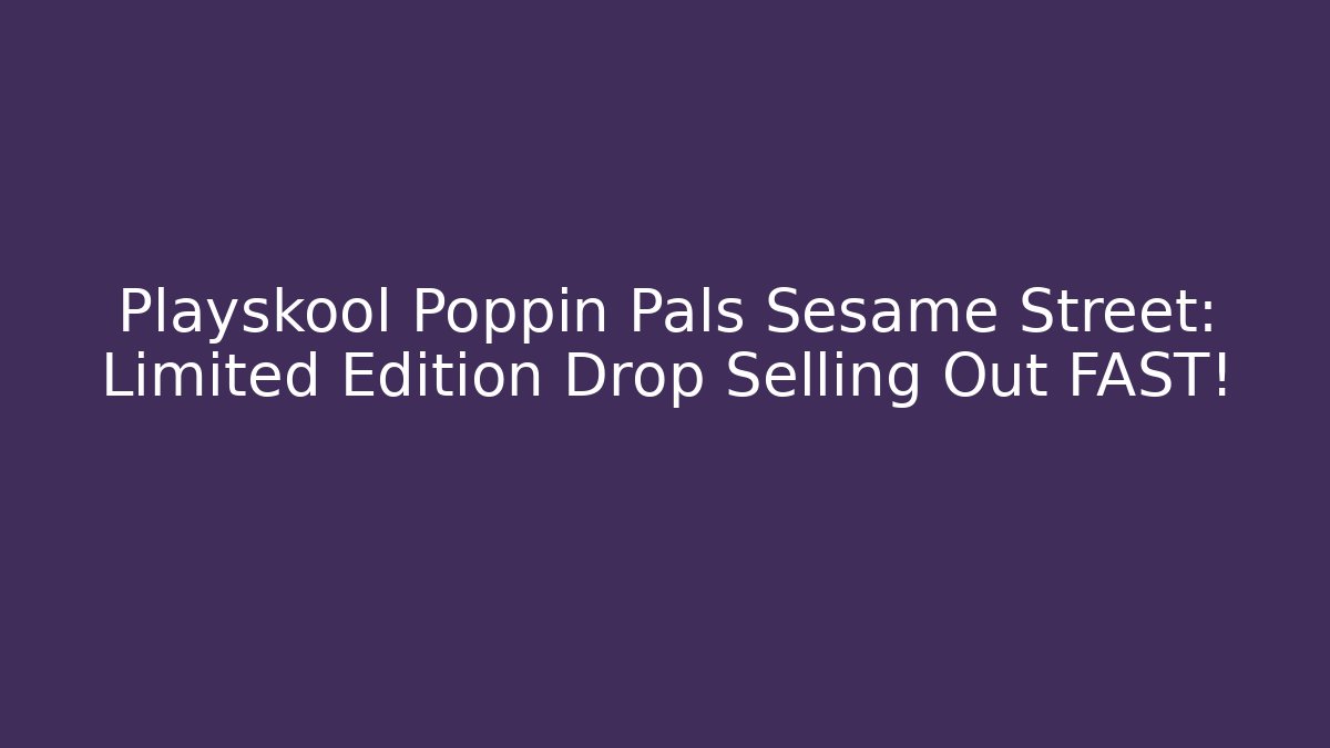 Playskool Poppin Pals Sesame Street: Limited Edition Drop Selling Out FAST!