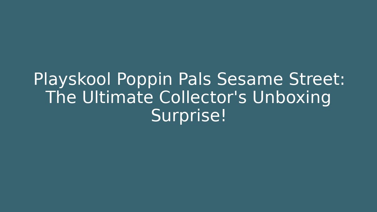 Playskool Poppin Pals Sesame Street: The Ultimate Collector’s Unboxing Surprise!