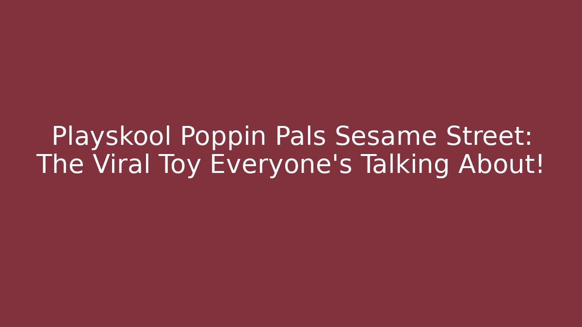 Playskool Poppin Pals Sesame Street: The Viral Toy Everyone’s Talking About!