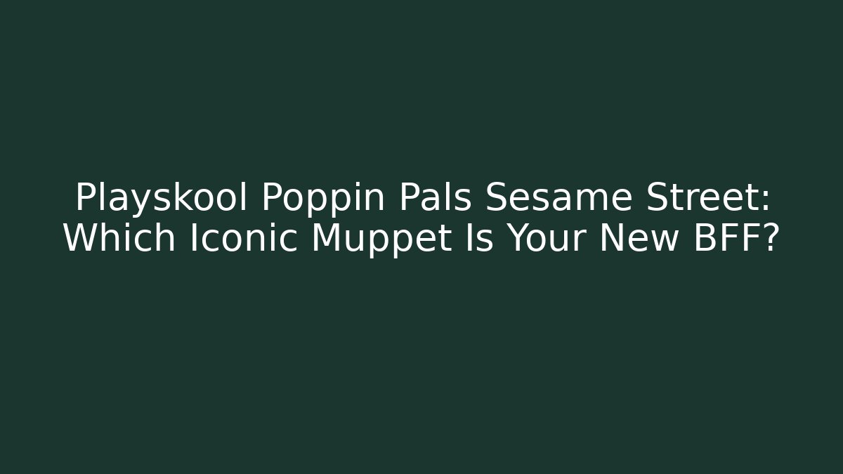 Playskool Poppin Pals Sesame Street: Which Iconic Muppet Is Your New BFF?