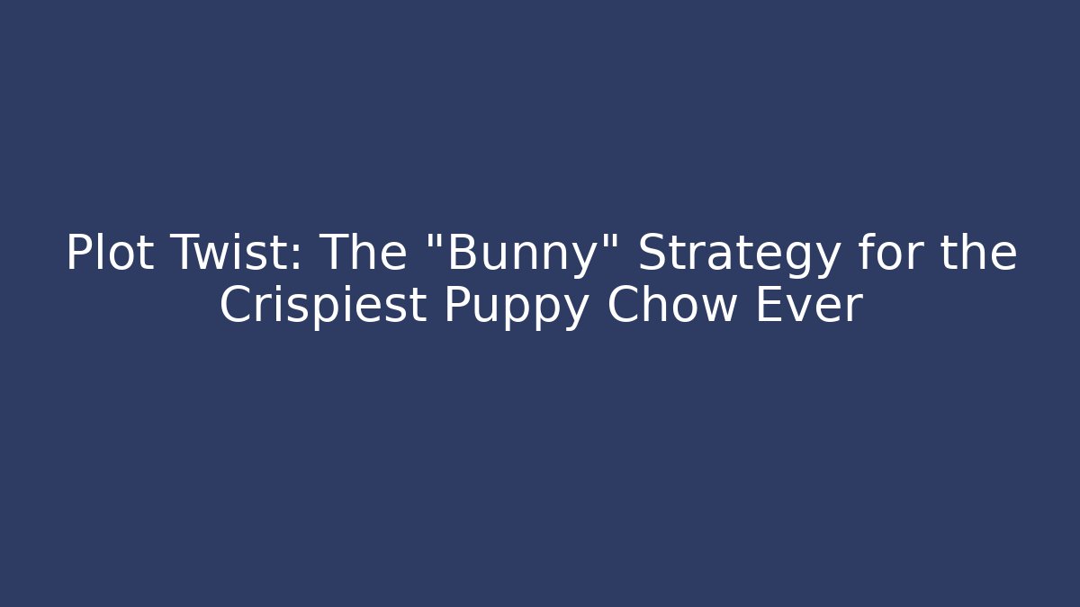 Plot Twist: The “Bunny” Strategy for the Crispiest Puppy Chow Ever