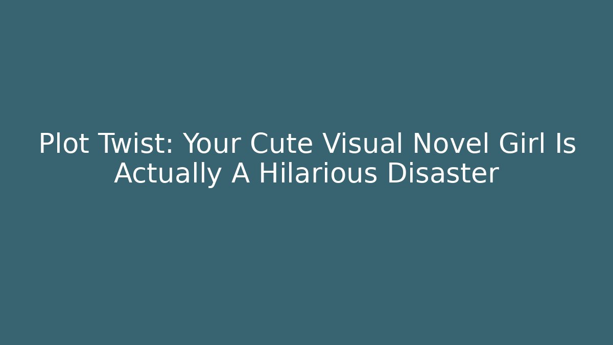 Plot Twist: Your Cute Visual Novel Girl Is Actually A Hilarious Disaster