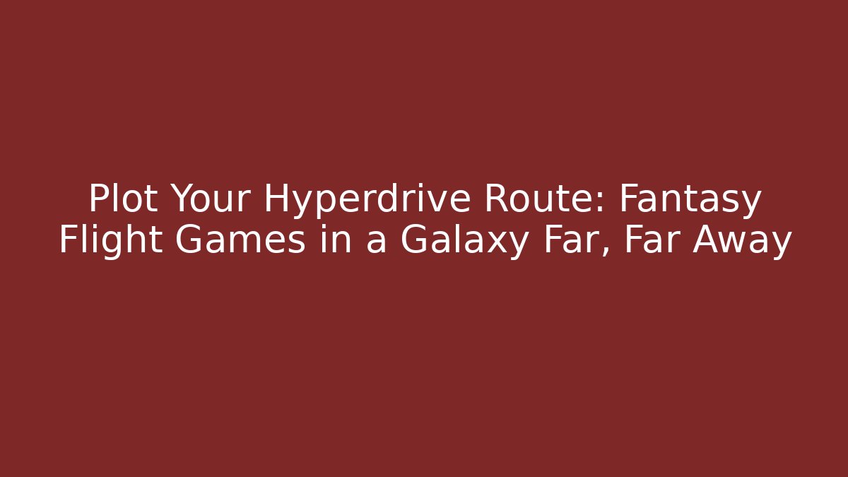 Plot Your Hyperdrive Route: Fantasy Flight Games in a Galaxy Far, Far Away