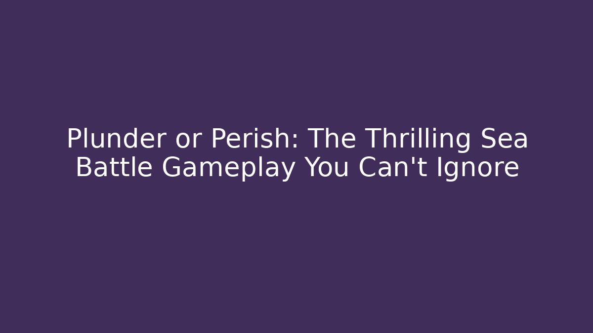 Plunder or Perish: The Thrilling Sea Battle Gameplay You Can't Ignore