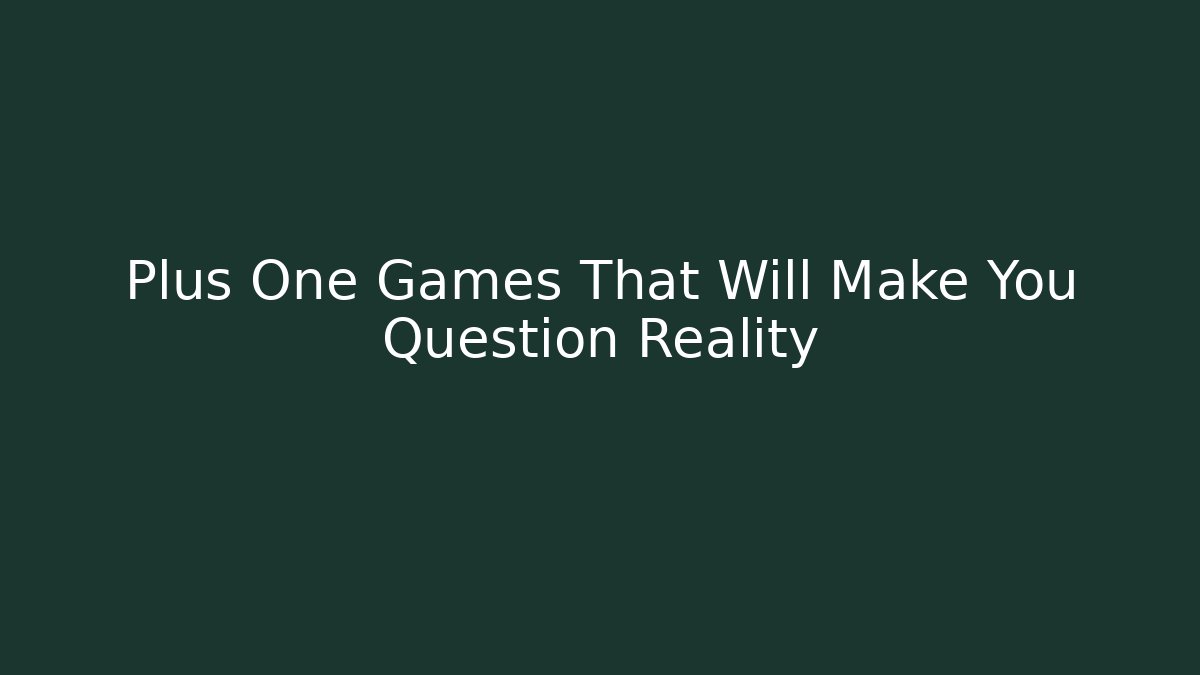 Plus One Games That Will Make You Question Reality
