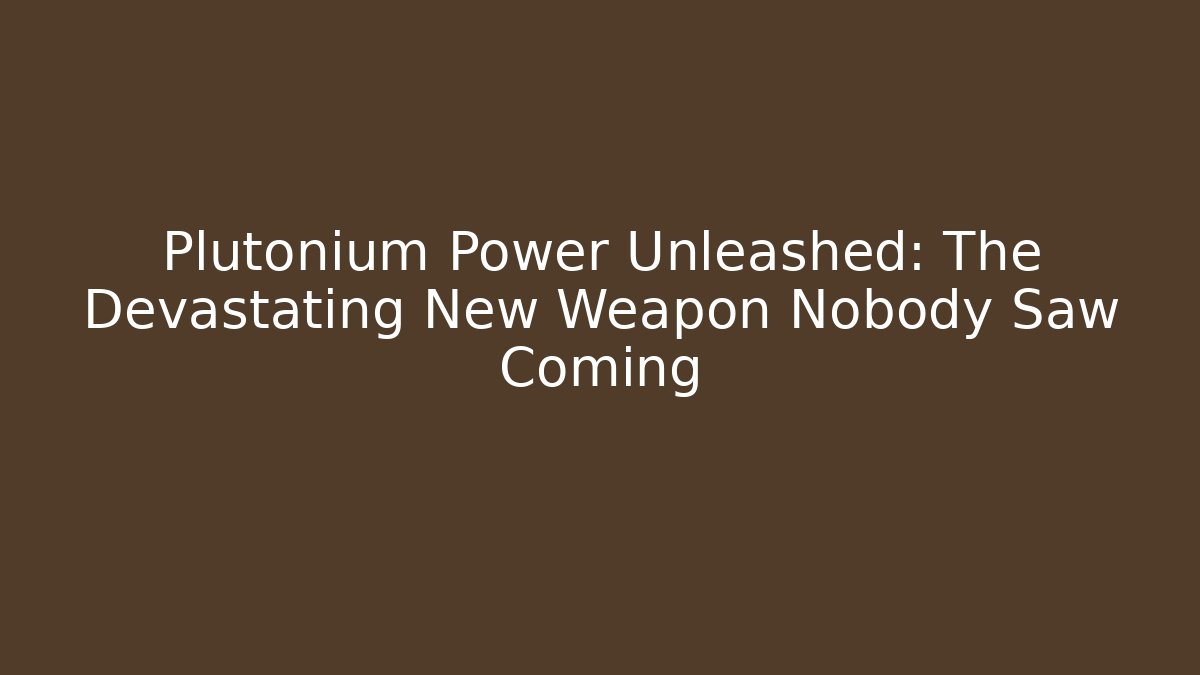 Plutonium Power Unleashed: The Devastating New Weapon Nobody Saw Coming - Critter Realm