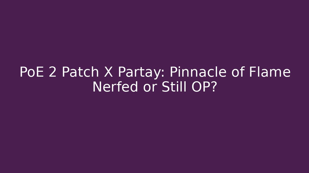 PoE 2 Patch X Partay: Pinnacle of Flame Nerfed or Still OP?