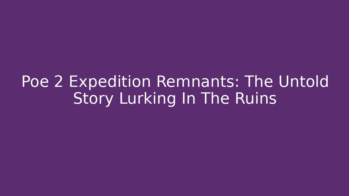 Poe 2 Expedition Remnants: The Untold Story Lurking In The Ruins