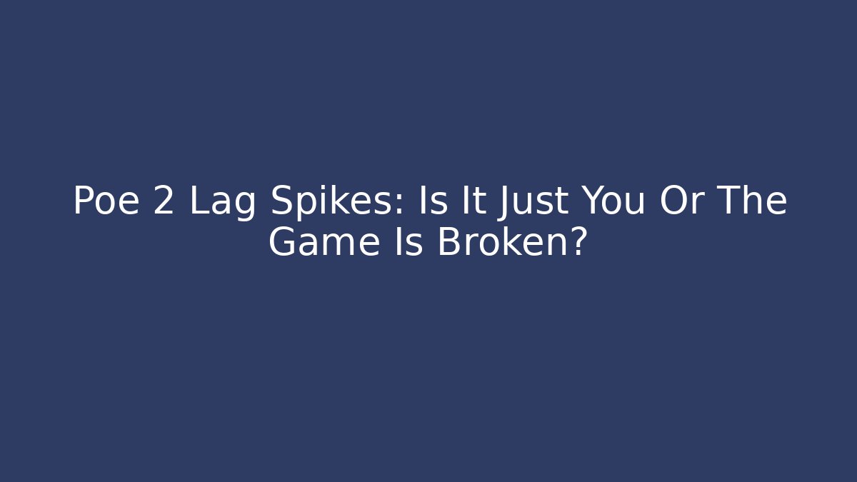 Poe 2 Lag Spikes: Is It Just You Or The Game Is Broken?