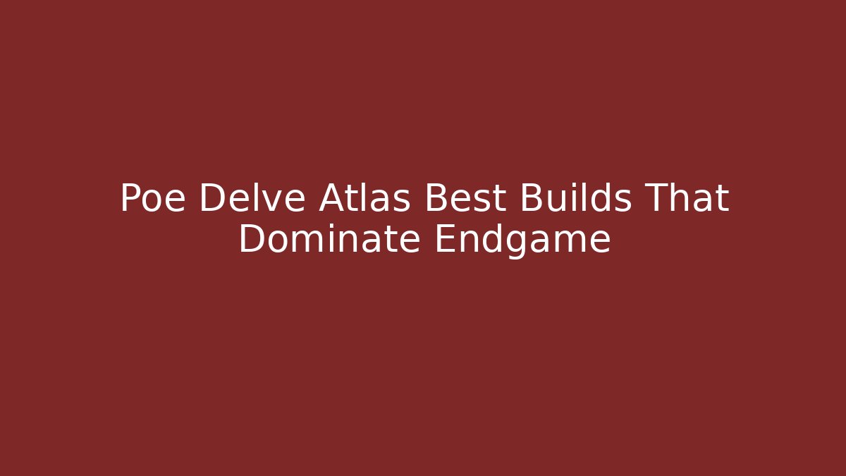 Poe Delve Atlas Best Builds That Dominate Endgame