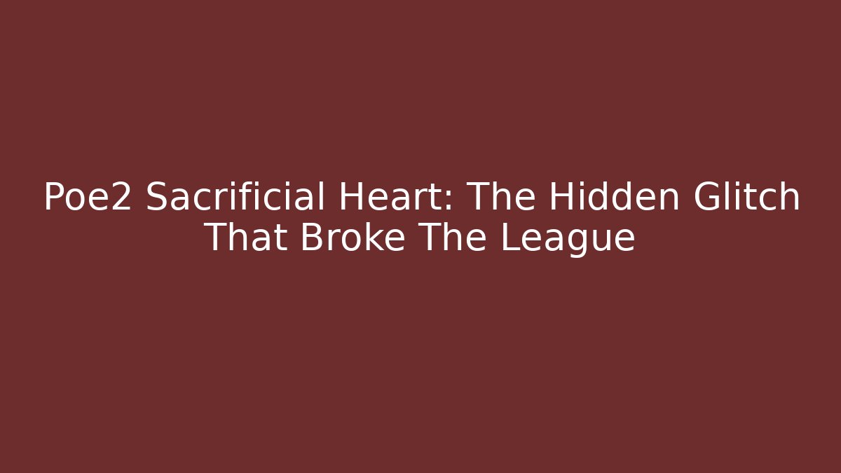 Poe2 Sacrificial Heart: The Hidden Glitch That Broke The League