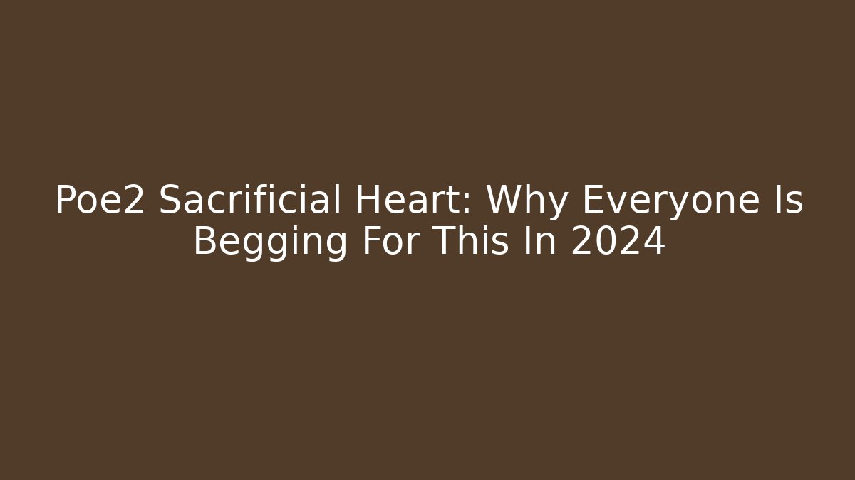 Poe2 Sacrificial Heart: Why Everyone Is Begging For This In 2024