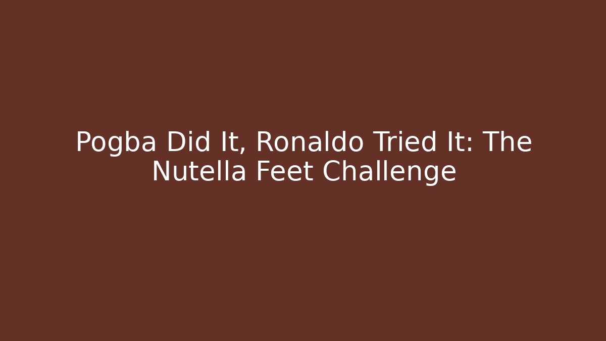 Pogba Did It, Ronaldo Tried It: The Nutella Feet Challenge