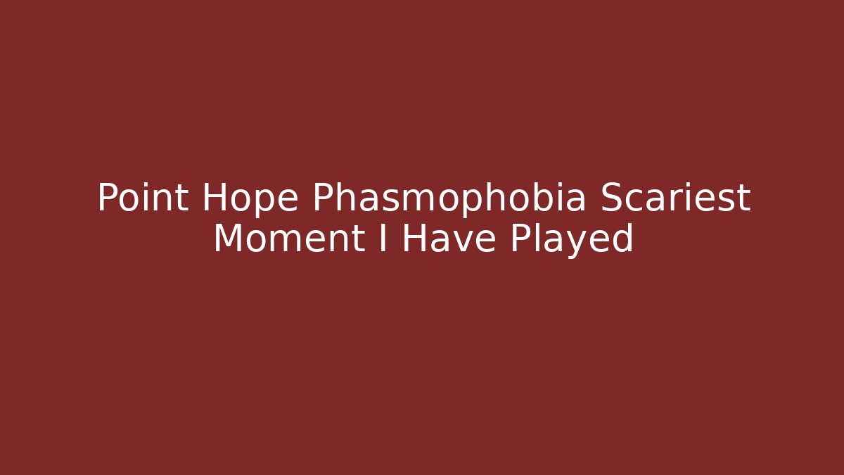 Point Hope Phasmophobia Scariest Moment I Have Played