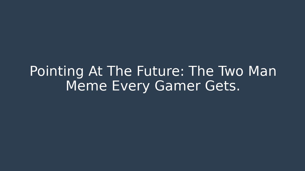 Pointing At The Future: The Two Man Meme Every Gamer Gets.